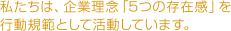 私たちは、企業理念「5つの存在感」を行動規範として活動しています。