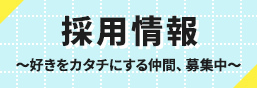 採用情報～好きをカタチにする仲間、募集中～