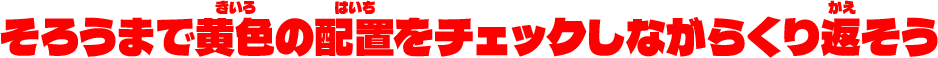 そろうまで黄色の配置をチェックしながら繰り返そう