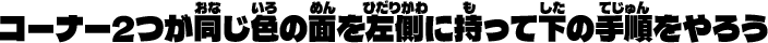コーナー2つが同じ色の面を左側に持って下の手順をやろう