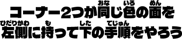 コーナー2つが同じ色の面を左側に持って下の手順をやろう
