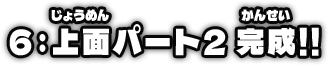 6：上面パート2完成!!