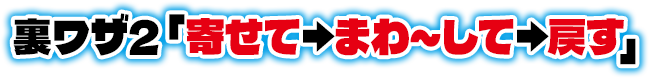 裏ワザ2「寄せて→まわ～して→戻す」