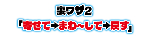 裏ワザ2「寄せて→まわ～して→戻す」