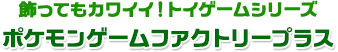 飾ってもかわいい！トイゲームシリーズ ポケモンゲームファクトリープラス